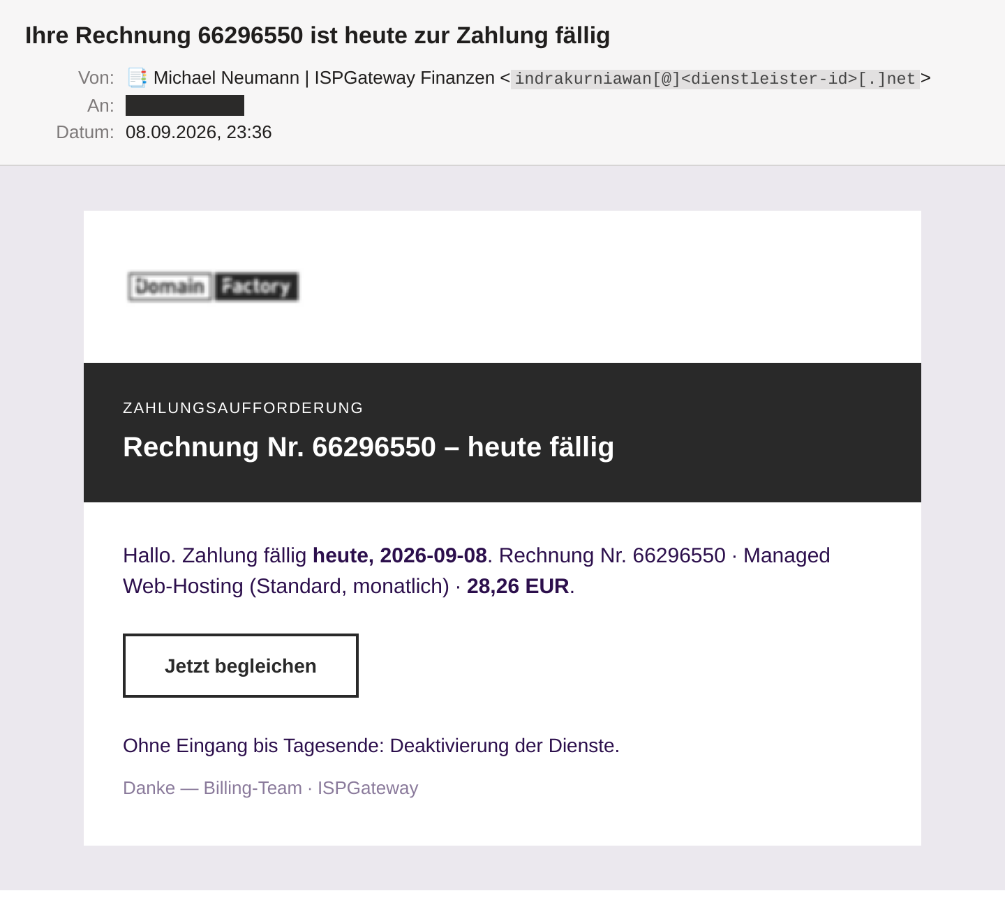 Die Phishing-Mail im Mailclient: Absender „Michael Neumann | ISPGateway Finanzen“, Betreff „Ihre Rechnung 66296550 ist heute zur Zahlung fällig“. Die Mail zeigt oben ein leicht unscharf wirkendes DomainFactory-Logo, darunter einen schwarzen Balken mit „ZAHLUNGSAUFFORDERUNG / Rechnung Nr. 66296550 – heute fällig“, den Text „Hallo. Zahlung fällig heute, 2026-09-08 … 28,26 EUR“, einen schlichten Button „Jetzt begleichen“ und den Hinweis auf Deaktivierung der Dienste. Absenderdomain und Empfängeradresse sind unkenntlich gemacht.