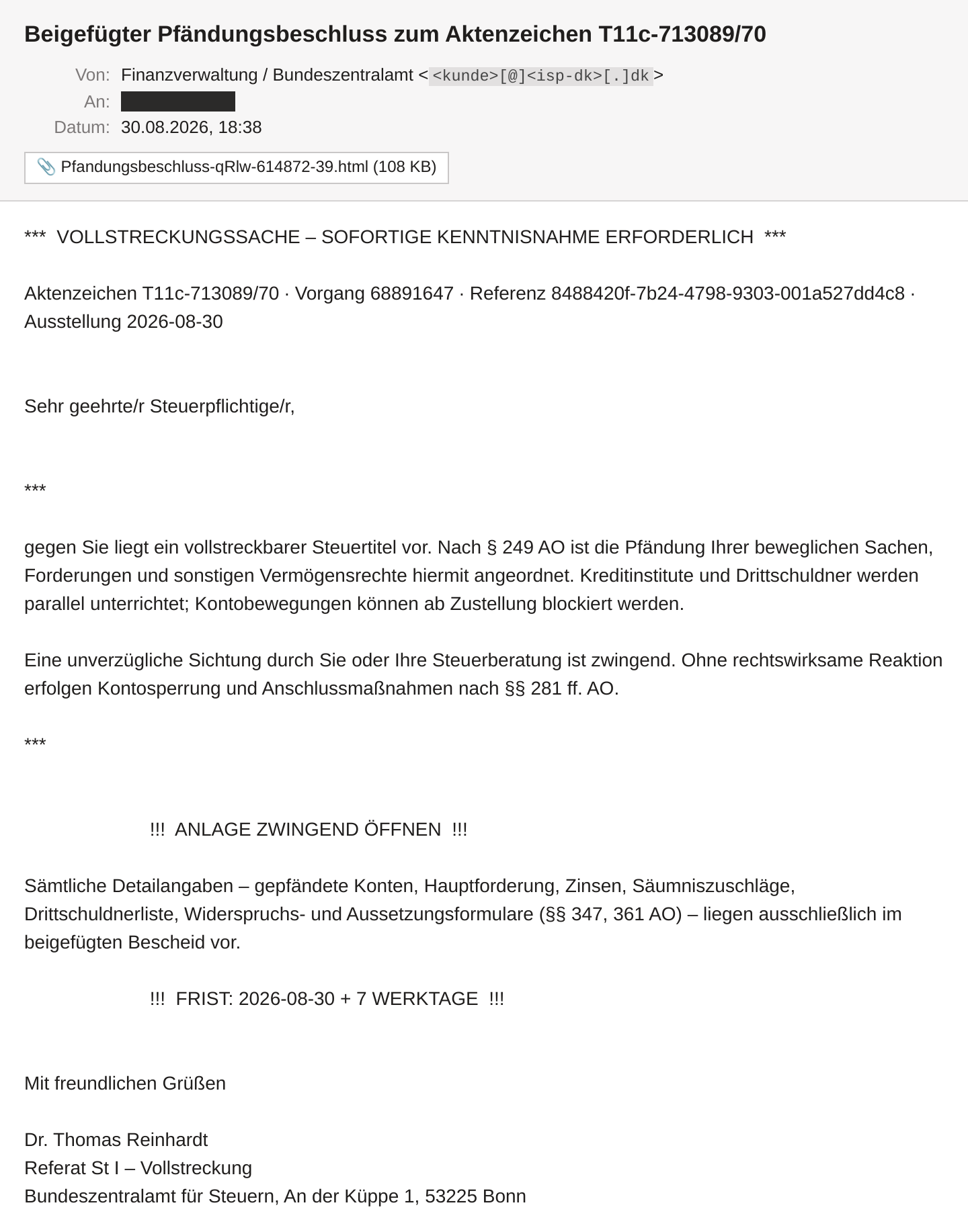 Die Phishing-Mail im Mailclient: Absender Finanzverwaltung / Bundeszentralamt mit einer dänischen Adresse, Betreff „Beigefügter Pfändungsbeschluss zum Aktenzeichen T11c-713089/70“, Anhang Pfandungsbeschluss-qRlw-614872-39.html mit 108 KB. Im Text die Kopfzeile „VOLLSTRECKUNGSSACHE – SOFORTIGE KENNTNISNAHME ERFORDERLICH“, Aktenzeichen und Vorgangsnummer, Verweise auf § 249 AO und §§ 281 ff. AO, die eingerückten Zeilen „ANLAGE ZWINGEND ÖFFNEN“ und „FRIST: 2026-08-30 + 7 WERKTAGE“ sowie eine Signatur von Dr. Thomas Reinhardt, Referat St I – Vollstreckung, mit der echten BZSt-Anschrift in Bonn. Empfängeradresse und Absenderadresse sind unkenntlich gemacht.